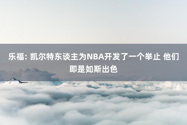 乐福: 凯尔特东谈主为NBA开发了一个举止 他们即是如斯出色