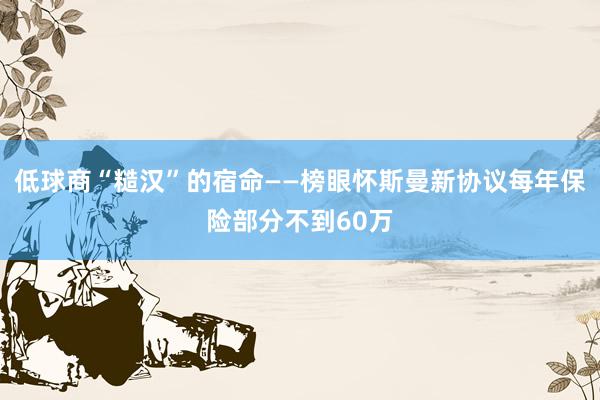 低球商“糙汉”的宿命——榜眼怀斯曼新协议每年保险部分不到60万