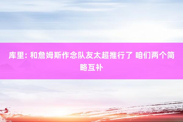 库里: 和詹姆斯作念队友太超推行了 咱们两个简略互补