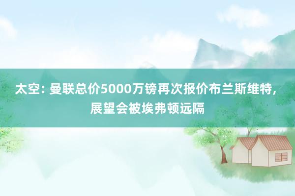 太空: 曼联总价5000万镑再次报价布兰斯维特, 展望会被埃弗顿远隔