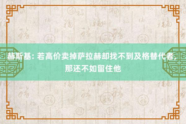 赫斯基: 若高价卖掉萨拉赫却找不到及格替代者, 那还不如留住他