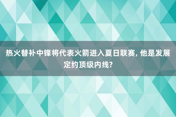 热火替补中锋将代表火箭进入夏日联赛, 他是发展定约顶级内线?