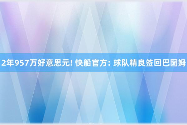 2年957万好意思元! 快船官方: 球队精良签回巴图姆