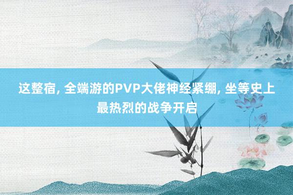 这整宿, 全端游的PVP大佬神经紧绷, 坐等史上最热烈的战争开启