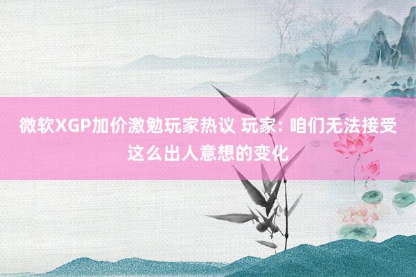 微软XGP加价激勉玩家热议 玩家: 咱们无法接受这么出人意想的变化