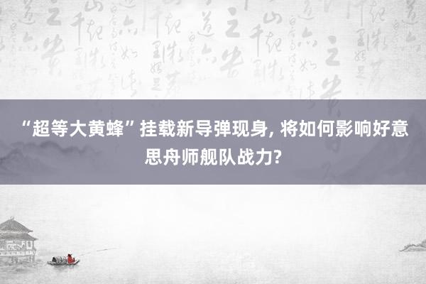 “超等大黄蜂”挂载新导弹现身, 将如何影响好意思舟师舰队战力?