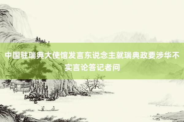 中国驻瑞典大使馆发言东说念主就瑞典政要涉华不实言论答记者问