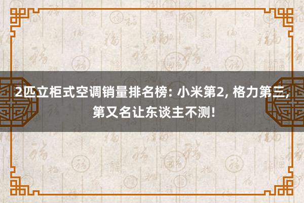 2匹立柜式空调销量排名榜: 小米第2, 格力第三, 第又名让东谈主不测!