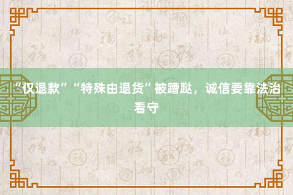 “仅退款”“特殊由退货”被蹧跶，诚信要靠法治看守