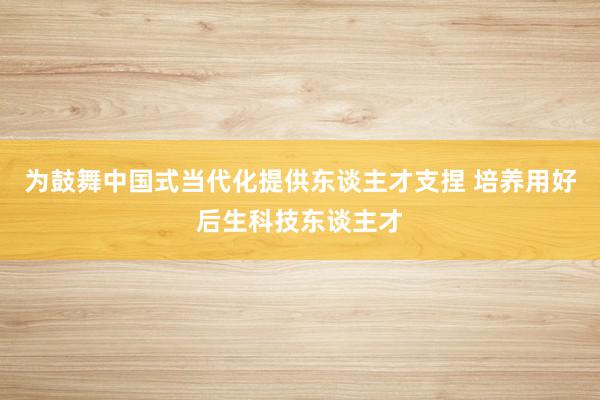 为鼓舞中国式当代化提供东谈主才支捏 培养用好后生科技东谈主才