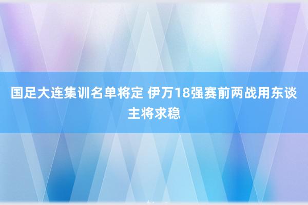 国足大连集训名单将定 伊万18强赛前两战用东谈主将求稳