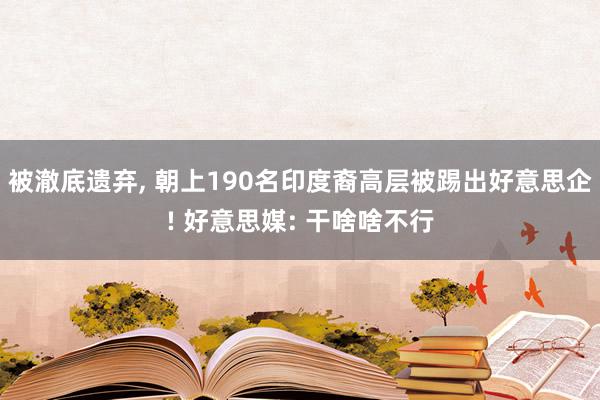 被澈底遗弃, 朝上190名印度裔高层被踢出好意思企! 好意思媒: 干啥啥不行