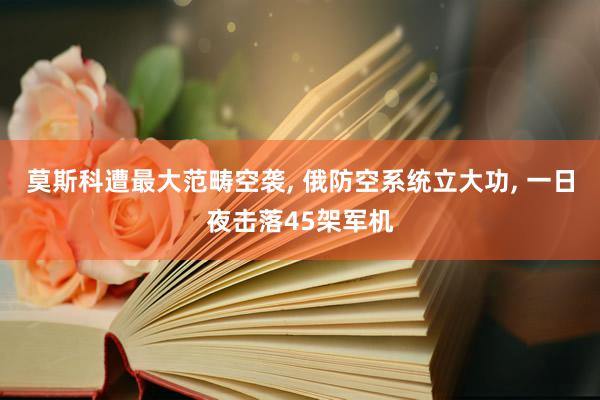 莫斯科遭最大范畴空袭, 俄防空系统立大功, 一日夜击落45架军机