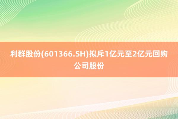 利群股份(601366.SH)拟斥1亿元至2亿元回购公司股份