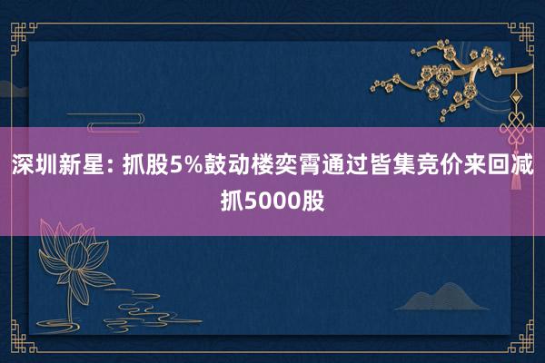 深圳新星: 抓股5%鼓动楼奕霄通过皆集竞价来回减抓5000股