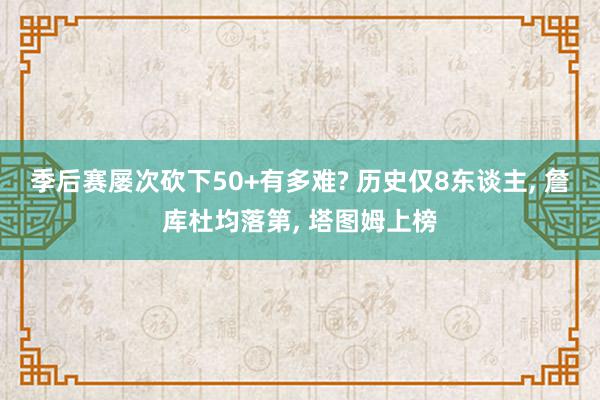 季后赛屡次砍下50+有多难? 历史仅8东谈主, 詹库杜均落第, 塔图姆上榜