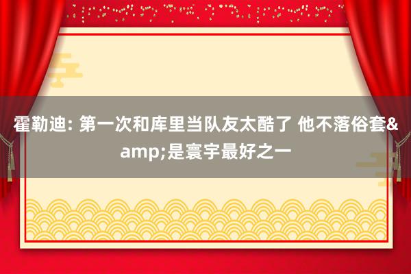 霍勒迪: 第一次和库里当队友太酷了 他不落俗套&是寰宇最好之一