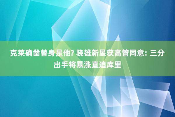 克莱确凿替身是他? 骁雄新星获高管同意: 三分出手将暴涨直追库里