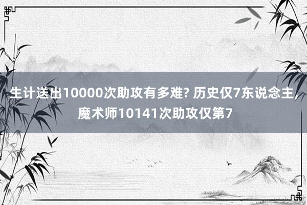 生计送出10000次助攻有多难? 历史仅7东说念主, 魔术师10141次助攻仅第7