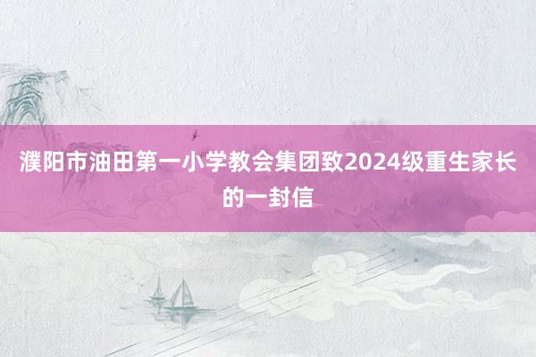 濮阳市油田第一小学教会集团致2024级重生家长的一封信