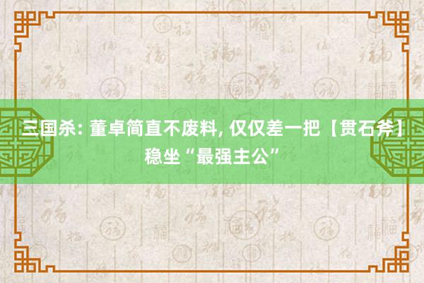 三国杀: 董卓简直不废料, 仅仅差一把【贯石斧】稳坐“最强主公”