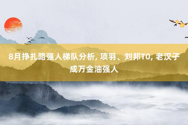 8月挣扎路强人梯队分析, 项羽、刘邦T0, 老汉子成万金油强人