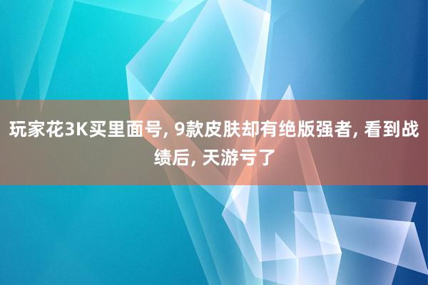 玩家花3K买里面号, 9款皮肤却有绝版强者, 看到战绩后, 天游亏了