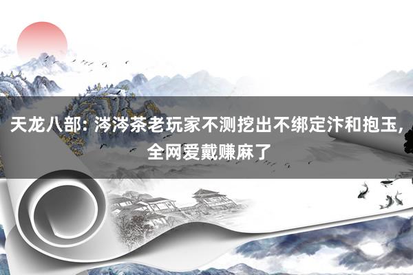 天龙八部: 涔涔茶老玩家不测挖出不绑定汴和抱玉, 全网爱戴赚麻了