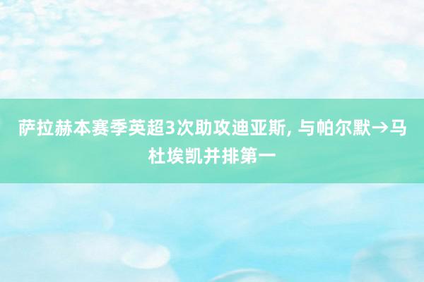 萨拉赫本赛季英超3次助攻迪亚斯, 与帕尔默→马杜埃凯并排第一