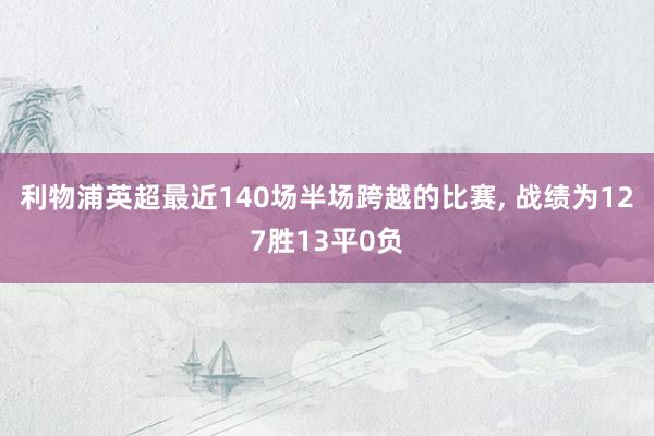 利物浦英超最近140场半场跨越的比赛, 战绩为127胜13平0负