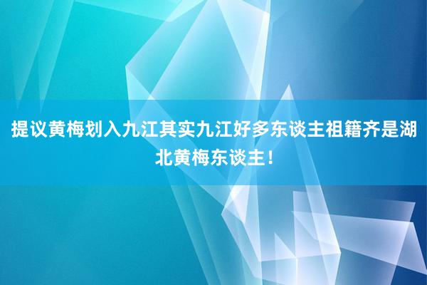 提议黄梅划入九江其实九江好多东谈主祖籍齐是湖北黄梅东谈主！