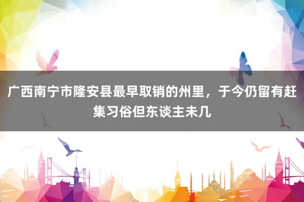 广西南宁市隆安县最早取销的州里，于今仍留有赶集习俗但东谈主未几