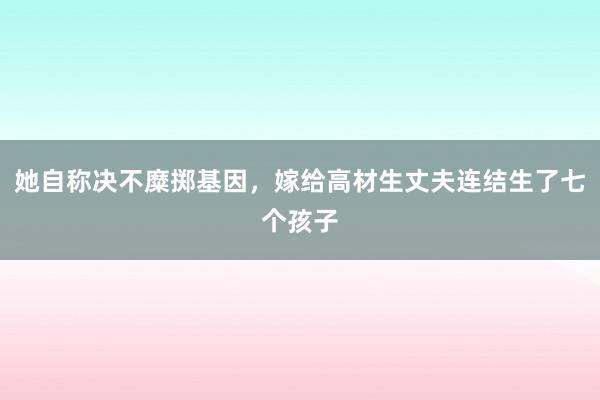 她自称决不糜掷基因，嫁给高材生丈夫连结生了七个孩子