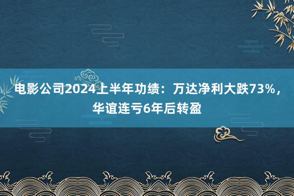 电影公司2024上半年功绩：万达净利大跌73%，华谊连亏6年后转盈