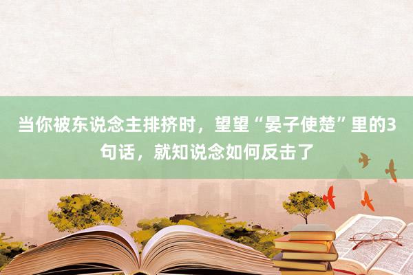 当你被东说念主排挤时，望望“晏子使楚”里的3句话，就知说念如何反击了