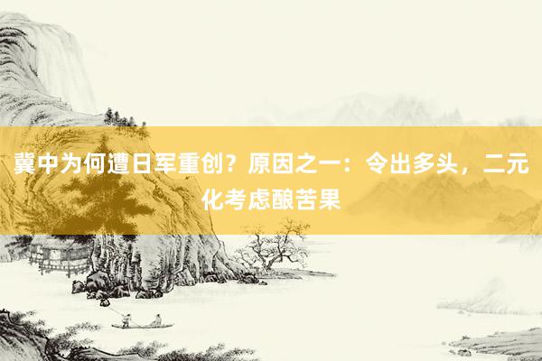 冀中为何遭日军重创？原因之一：令出多头，二元化考虑酿苦果