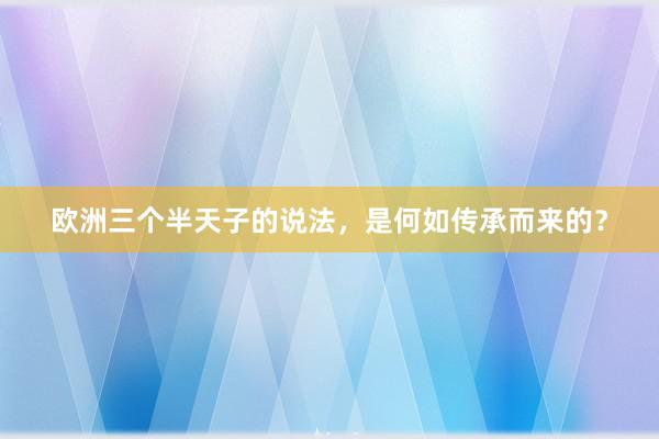 欧洲三个半天子的说法，是何如传承而来的？