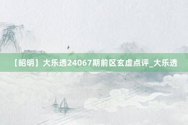 【昭明】大乐透24067期前区玄虚点评_大乐透