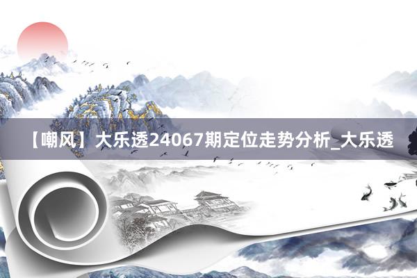 【嘲风】大乐透24067期定位走势分析_大乐透