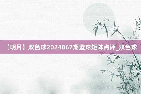 【明月】双色球2024067期蓝球矩阵点评_双色球