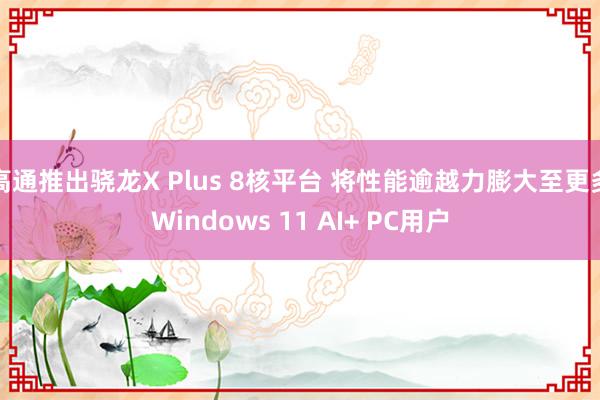 高通推出骁龙X Plus 8核平台 将性能逾越力膨大至更多Windows 11 AI+ PC用户