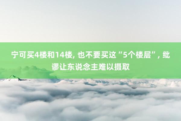 宁可买4楼和14楼, 也不要买这“5个楼层”, 纰谬让东说念主难以摄取