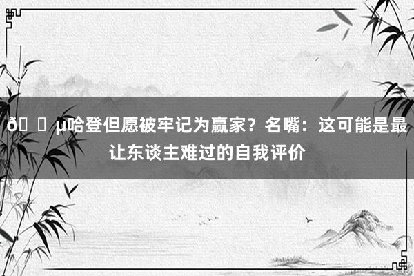 😵哈登但愿被牢记为赢家？名嘴：这可能是最让东谈主难过的自我评价