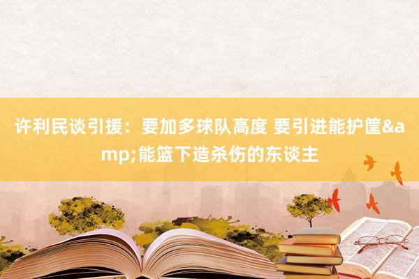 许利民谈引援：要加多球队高度 要引进能护筐&能篮下造杀伤的东谈主