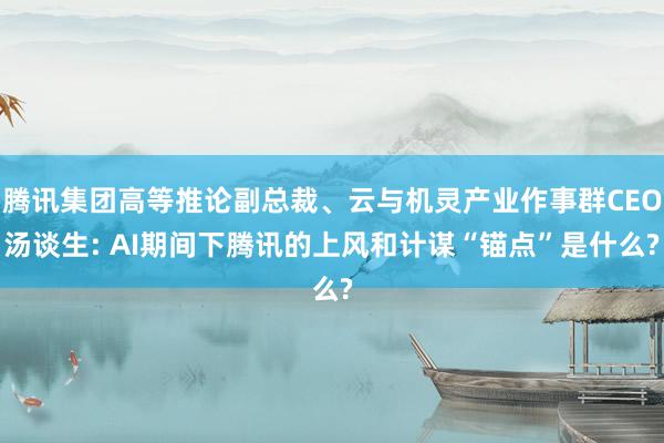 腾讯集团高等推论副总裁、云与机灵产业作事群CEO汤谈生: AI期间下腾讯的上风和计谋“锚点”是什么?