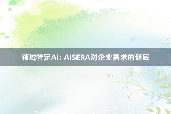 领域特定AI: AISERA对企业需求的谜底