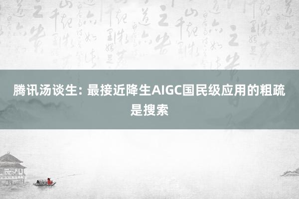 腾讯汤谈生: 最接近降生AIGC国民级应用的粗疏是搜索