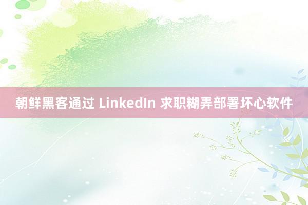 朝鲜黑客通过 LinkedIn 求职糊弄部署坏心软件