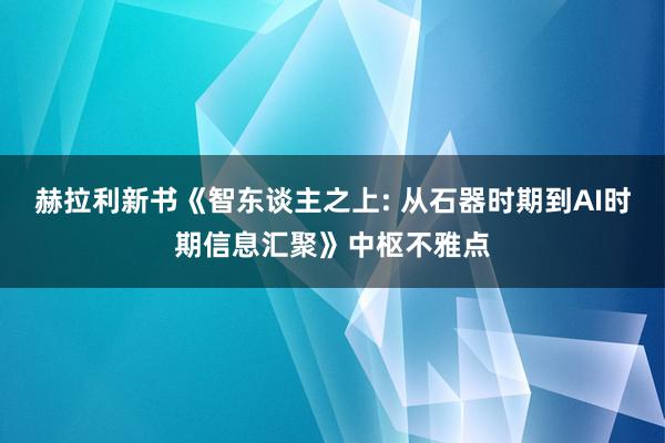 赫拉利新书《智东谈主之上: 从石器时期到AI时期信息汇聚》中枢不雅点