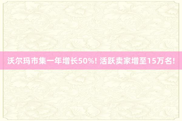 沃尔玛市集一年增长50%! 活跃卖家增至15万名!